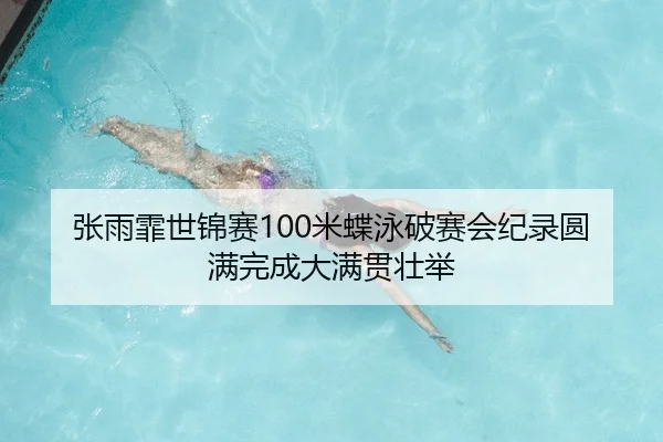 张雨霏世锦赛100米蝶泳破赛会纪录圆满完成大满贯壮举
