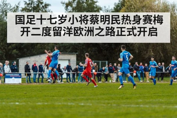 国足十七岁小将蔡明民热身赛梅开二度留洋欧洲之路正式开启