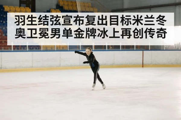 羽生结弦宣布复出目标米兰冬奥卫冕男单金牌冰上再创传奇