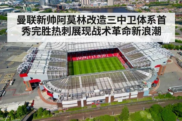 曼联新帅阿莫林改造三中卫体系首秀完胜热刺展现战术革命新浪潮