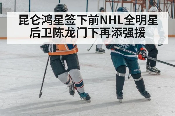 昆仑鸿星签下前NHL全明星后卫陈龙门下再添强援