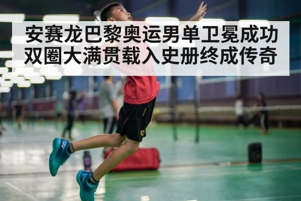 安赛龙巴黎奥运男单卫冕成功 双圈大满贯载入史册终成传奇