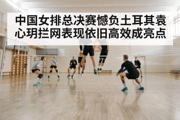 中国女排总决赛憾负土耳其袁心玥拦网表现依旧高效成亮点