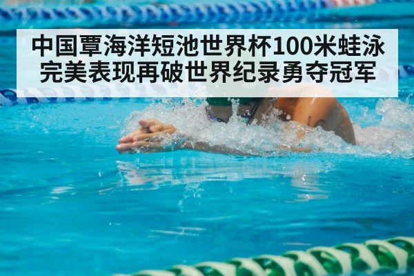 中国覃海洋短池世界杯100米蛙泳完美表现再破世界纪录勇夺冠军