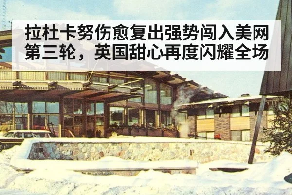 拉杜卡努伤愈复出强势闯入美网第三轮，英国甜心再度闪耀全场