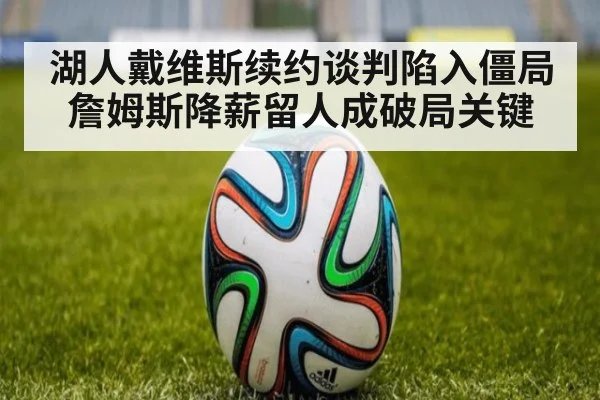 湖人戴维斯续约谈判陷入僵局 詹姆斯降薪留人成破局关键