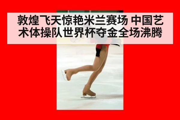 敦煌飞天惊艳米兰赛场 中国艺术体操队世界杯夺金全场沸腾