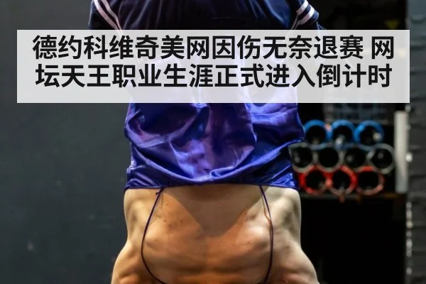 德约科维奇美网因伤无奈退赛 网坛天王职业生涯正式进入倒计时